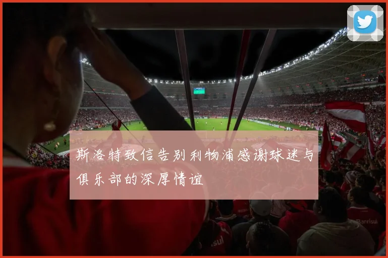 斯洛特致信告别利物浦感谢球迷与俱乐部的深厚情谊