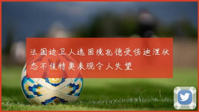 法国边卫人选困境孔德受伤迪涅状态不佳特奥表现令人失望