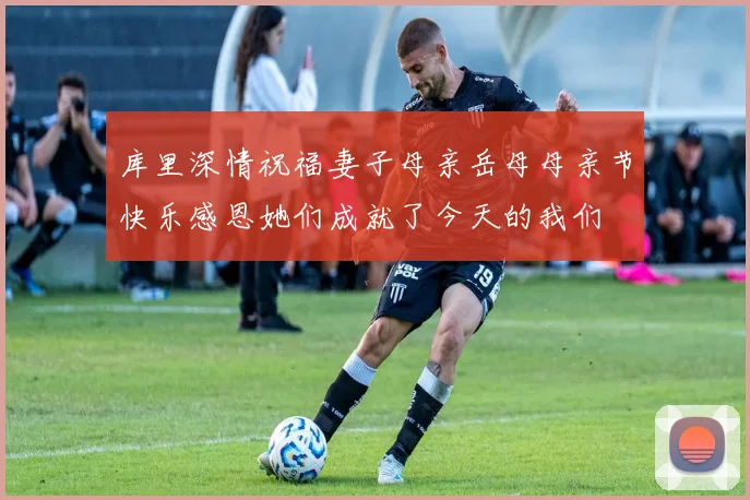 库里深情祝福妻子母亲岳母母亲节快乐感恩她们成就了今天的我们