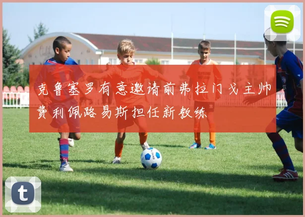 克鲁塞罗有意邀请前弗拉门戈主帅费利佩路易斯担任新教练