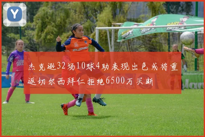 杰克逊32场10球4助表现出色或将重返切尔西拜仁拒绝6500万买断