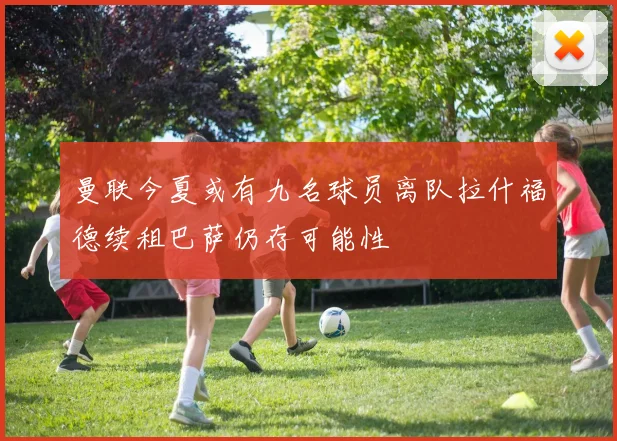 曼联今夏或有九名球员离队拉什福德续租巴萨仍存可能性