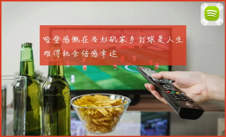 哈登感慨在洛杉矶家乡打球是人生难得机会倍感幸运