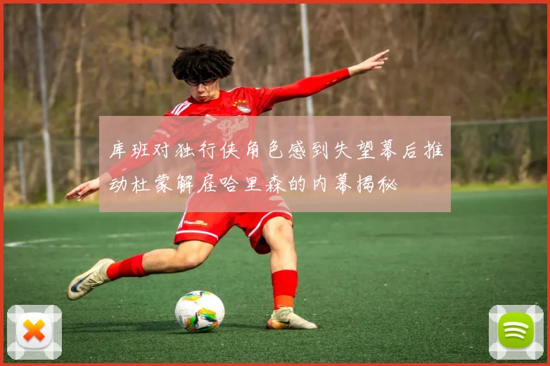 库班对独行侠角色感到失望幕后推动杜蒙解雇哈里森的内幕揭秘