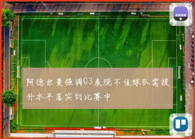 阿德尔曼强调G3表现不佳球队需提升水平落实到比赛中