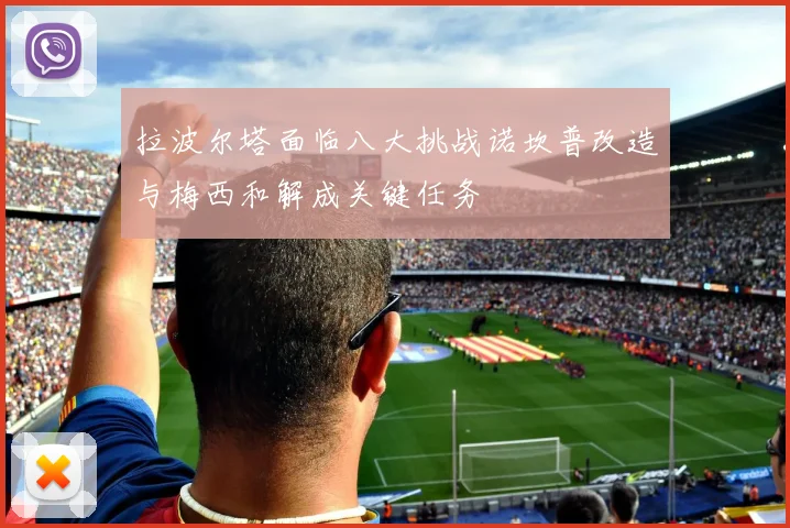拉波尔塔面临八大挑战诺坎普改造与梅西和解成关键任务