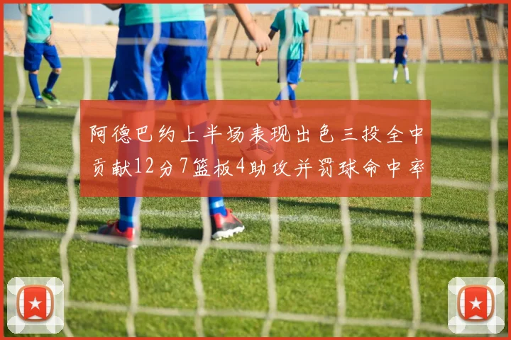 阿德巴约上半场表现出色三投全中贡献12分7篮板4助攻并罚球命中率高效
