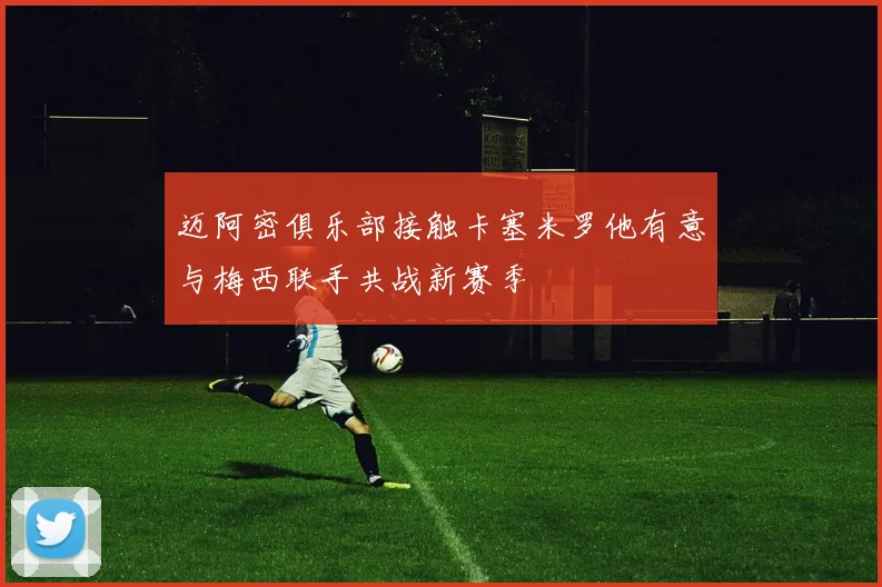 迈阿密俱乐部接触卡塞米罗他有意与梅西联手共战新赛季