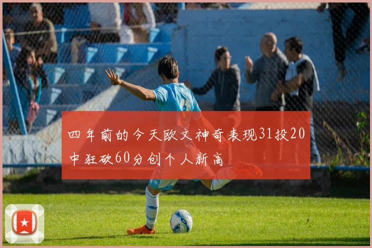 四年前的今天欧文神奇表现31投20中狂砍60分创个人新高