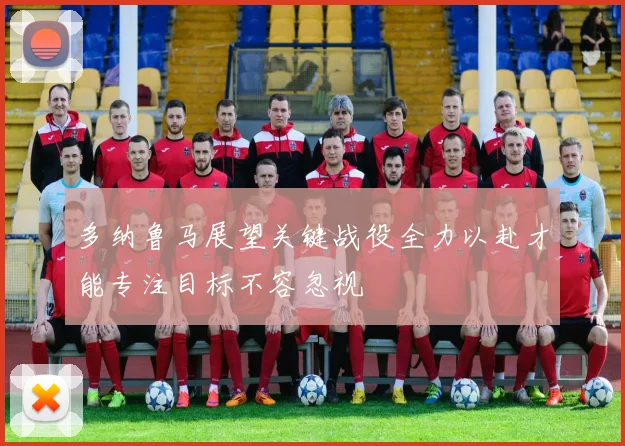 多纳鲁马展望关键战役全力以赴才能专注目标不容忽视