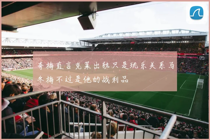 夸梅直言克莱出轨只是玩乐关系马冬梅不过是他的战利品