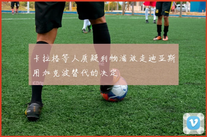 卡拉格等人质疑利物浦放走迪亚斯用加克波替代的决定