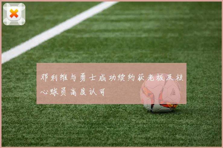 邓利维与勇士成功续约获老板及核心球员高度认可