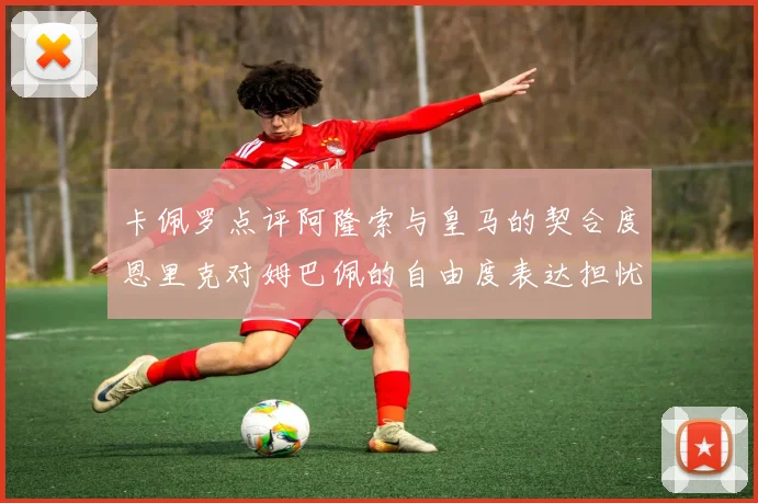 卡佩罗点评阿隆索与皇马的契合度恩里克对姆巴佩的自由度表达担忧