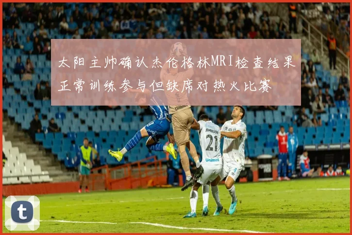 太阳主帅确认杰伦格林MRI检查结果正常训练参与但缺席对热火比赛