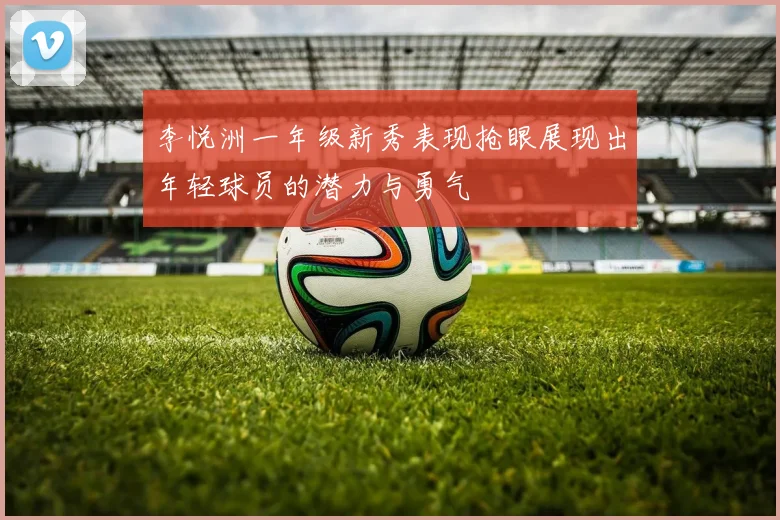 李悦洲一年级新秀表现抢眼展现出年轻球员的潜力与勇气