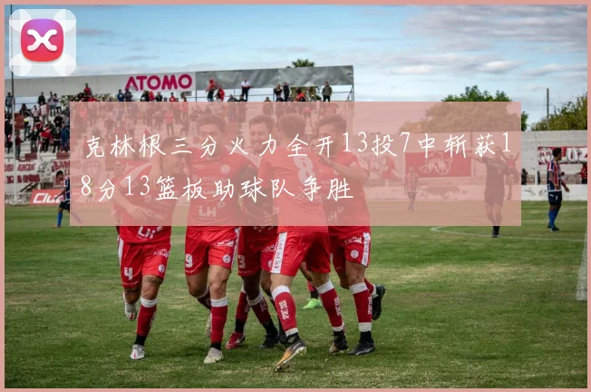 克林根三分火力全开13投7中斩获18分13篮板助球队争胜