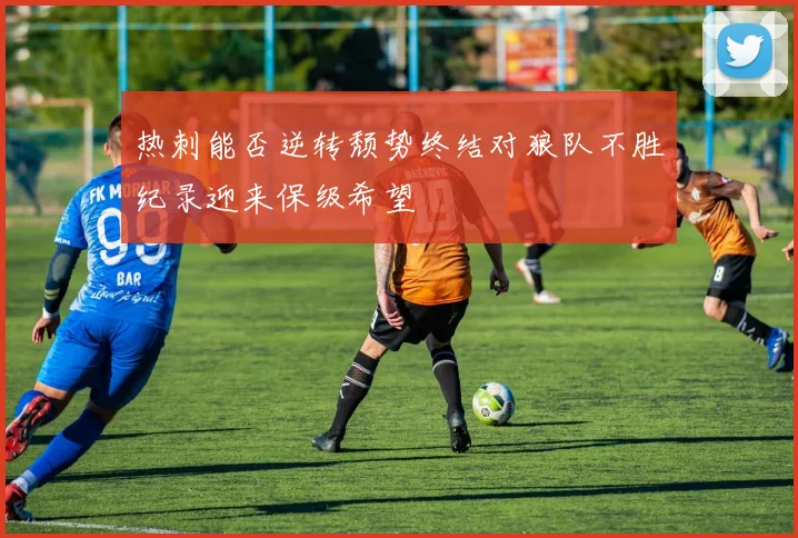 热刺能否逆转颓势终结对狼队不胜纪录迎来保级希望