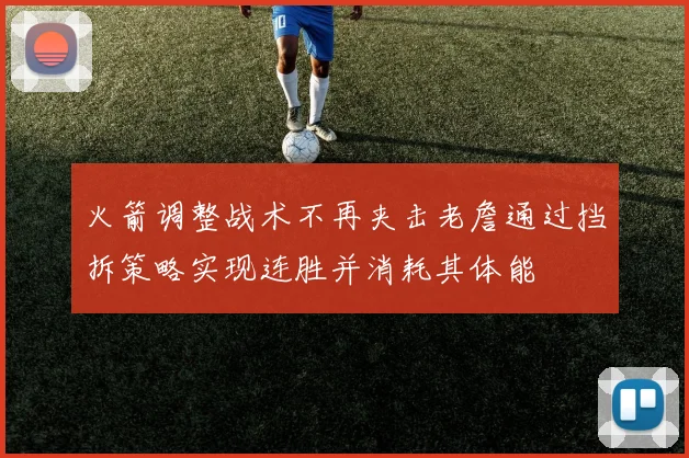火箭调整战术不再夹击老詹通过挡拆策略实现连胜并消耗其体能