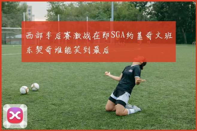 西部季后赛激战在即SGA约基奇文班东契奇谁能笑到最后