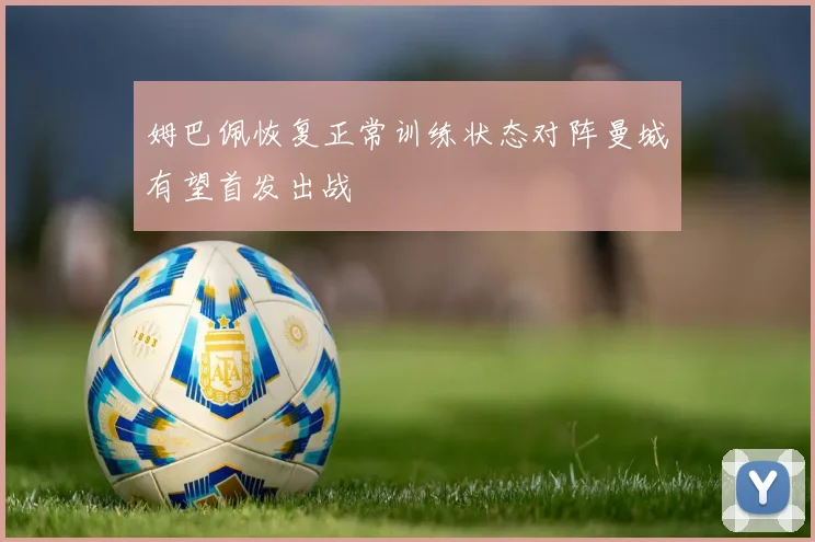 姆巴佩恢复正常训练状态对阵曼城有望首发出战