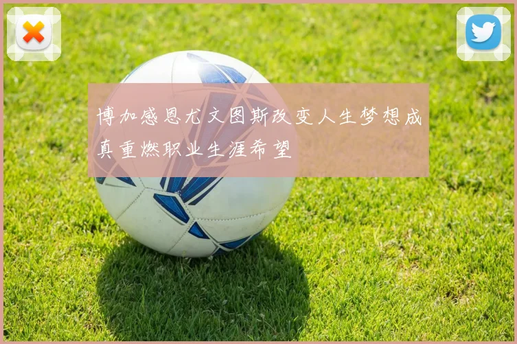 博加感恩尤文图斯改变人生梦想成真重燃职业生涯希望