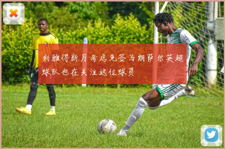利雅得新月考虑免签马朗萨尔英超球队也在关注这位球员