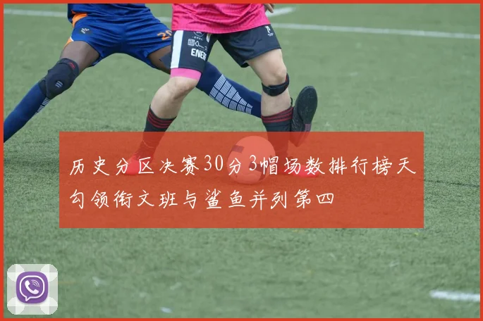 历史分区决赛30分3帽场数排行榜天勾领衔文班与鲨鱼并列第四