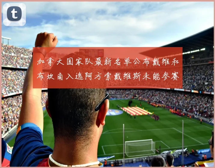 加拿大国家队最新名单公布戴维和布坎南入选阿方索戴维斯未能参赛