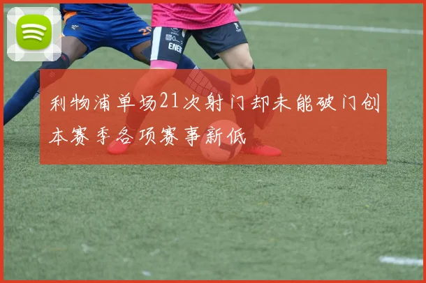 利物浦单场21次射门却未能破门创本赛季各项赛事新低