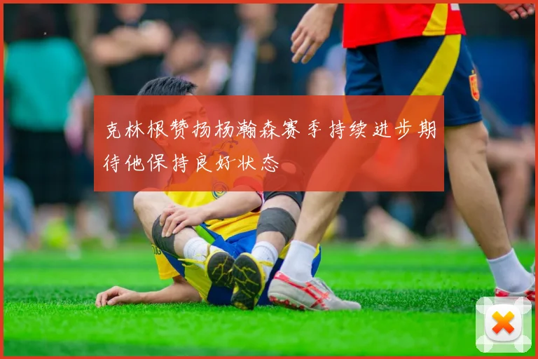 克林根赞扬杨瀚森赛季持续进步期待他保持良好状态